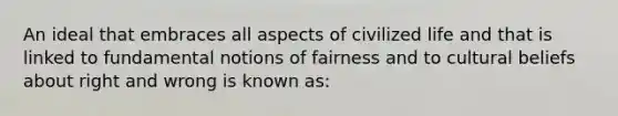 An ideal that embraces all aspects of civilized life and that is linked to fundamental notions of fairness and to cultural beliefs about right and wrong is known as: