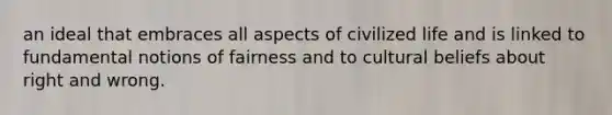 an ideal that embraces all aspects of civilized life and is linked to fundamental notions of fairness and to cultural beliefs about right and wrong.