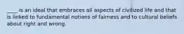 ____ is an ideal that embraces all aspects of civilized life and that is linked to fundamental notions of fairness and to cultural beliefs about right and wrong.