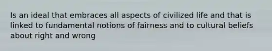 Is an ideal that embraces all aspects of civilized life and that is linked to fundamental notions of fairness and to cultural beliefs about right and wrong