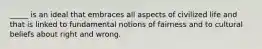 _____ is an ideal that embraces all aspects of civilized life and that is linked to fundamental notions of fairness and to cultural beliefs about right and wrong.