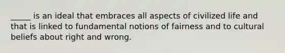 _____ is an ideal that embraces all aspects of civilized life and that is linked to fundamental notions of fairness and to cultural beliefs about right and wrong.