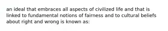 an ideal that embraces all aspects of civilized life and that is linked to fundamental notions of fairness and to cultural beliefs about right and wrong is known as: