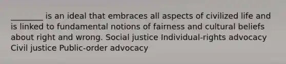 ________ is an ideal that embraces all aspects of civilized life and is linked to fundamental notions of fairness and cultural beliefs about right and wrong. Social justice Individual-rights advocacy Civil justice Public-order advocacy