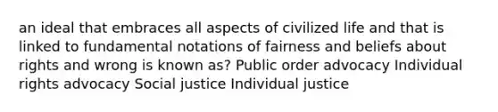 an ideal that embraces all aspects of civilized life and that is linked to fundamental notations of fairness and beliefs about rights and wrong is known as? Public order advocacy Individual rights advocacy Social justice Individual justice