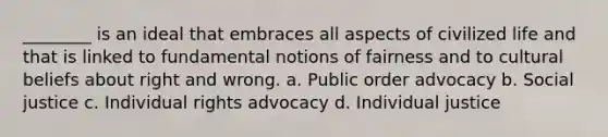 ________ is an ideal that embraces all aspects of civilized life and that is linked to fundamental notions of fairness and to cultural beliefs about right and wrong. a. Public order advocacy b. Social justice c. Individual rights advocacy d. Individual justice