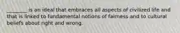 ________ is an ideal that embraces all aspects of civilized life and that is linked to fundamental notions of fairness and to cultural beliefs about right and wrong.