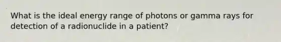 What is the ideal energy range of photons or gamma rays for detection of a radionuclide in a patient?