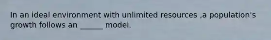 In an ideal environment with unlimited resources ,a population's growth follows an ______ model.