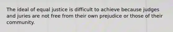 The ideal of equal justice is difficult to achieve because judges and juries are not free from their own prejudice or those of their community.