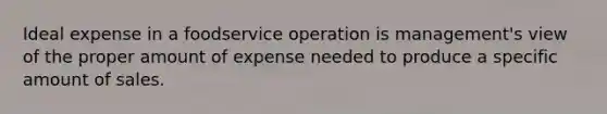 Ideal expense in a foodservice operation is management's view of the proper amount of expense needed to produce a specific amount of sales.