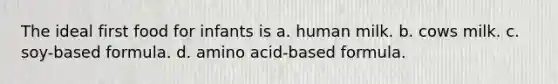 The ideal first food for infants is a. human milk. b. cows milk. c. soy-based formula. d. amino acid-based formula.