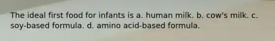 The ideal first food for infants is a. human milk. b. cow's milk. c. soy-based formula. d. amino acid-based formula.