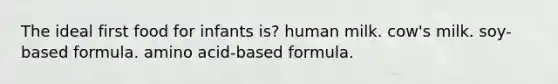 The ideal first food for infants is? human milk. cow's milk. soy-based formula. amino acid-based formula.