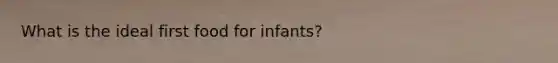 What is the ideal first food for infants?