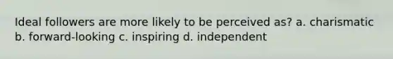 Ideal followers are more likely to be perceived as? a. charismatic b. forward-looking c. inspiring d. independent