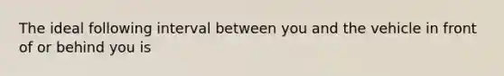 The ideal following interval between you and the vehicle in front of or behind you is