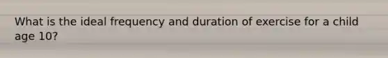 What is the ideal frequency and duration of exercise for a child age 10?