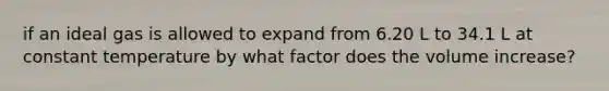 if an ideal gas is allowed to expand from 6.20 L to 34.1 L at constant temperature by what factor does the volume increase?