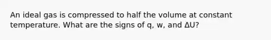 An ideal gas is compressed to half the volume at constant temperature. What are the signs of q, w, and ∆U?