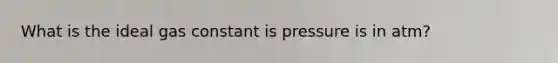 What is the ideal gas constant is pressure is in atm?