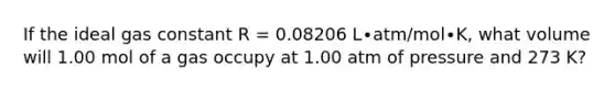 If the ideal gas constant R = 0.08206 L∙atm/mol∙K, what volume will 1.00 mol of a gas occupy at 1.00 atm of pressure and 273 K?