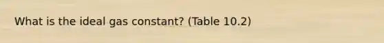 What is the ideal gas constant? (Table 10.2)