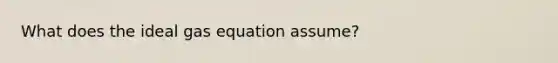 What does the <a href='https://www.questionai.com/knowledge/kjUiFVJN7T-ideal-gas-equation' class='anchor-knowledge'>ideal gas equation</a> assume?