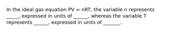 In the ideal gas equation PV = nRT, the variable n represents _____, expressed in units of ______, whereas the variable T represents ______, expressed in units of _______.