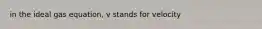in the ideal gas equation, v stands for velocity