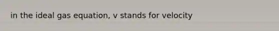 in the ideal gas equation, v stands for velocity