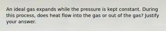 An ideal gas expands while the pressure is kept constant. During this process, does heat flow into the gas or out of the gas? Justify your answer.