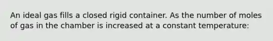 An ideal gas fills a closed rigid container. As the number of moles of gas in the chamber is increased at a constant temperature: