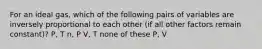 For an ideal gas, which of the following pairs of variables are inversely proportional to each other (if all other factors remain constant)? P, T n, P V, T none of these P, V