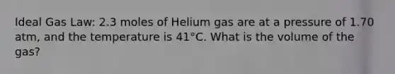 Ideal Gas Law: 2.3 moles of Helium gas are at a pressure of 1.70 atm, and the temperature is 41°C. What is the volume of the gas?