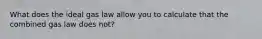 What does the ideal gas law allow you to calculate that the combined gas law does not?