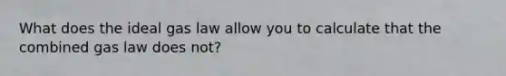 What does the ideal gas law allow you to calculate that the combined gas law does not?
