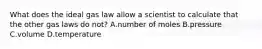 What does the ideal gas law allow a scientist to calculate that the other gas laws do not? A.number of moles B.pressure C.volume D.temperature