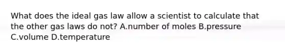 What does the <a href='https://www.questionai.com/knowledge/kkBqSgIqeI-ideal-gas-law' class='anchor-knowledge'>ideal gas law</a> allow a scientist to calculate that the other <a href='https://www.questionai.com/knowledge/k4rPfkSZ0Q-gas-laws' class='anchor-knowledge'>gas laws</a> do not? A.number of moles B.pressure C.volume D.temperature