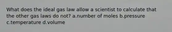 What does the ideal gas law allow a scientist to calculate that the other gas laws do not? a.number of moles b.pressure c.temperature d.volume