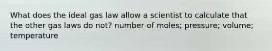 What does the ideal gas law allow a scientist to calculate that the other gas laws do not? number of moles; pressure; volume; temperature