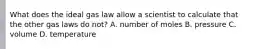 What does the ideal gas law allow a scientist to calculate that the other gas laws do not? A. number of moles B. pressure C. volume D. temperature