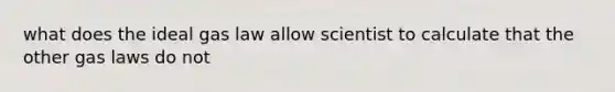 what does the ideal gas law allow scientist to calculate that the other gas laws do not