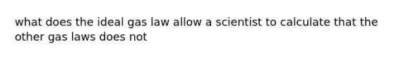 what does the ideal gas law allow a scientist to calculate that the other gas laws does not