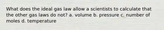 What does the ideal gas law allow a scientists to calculate that the other gas laws do not? a. volume b. pressure c. number of moles d. temperature