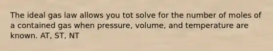 The ideal gas law allows you tot solve for the number of moles of a contained gas when pressure, volume, and temperature are known. AT, ST, NT