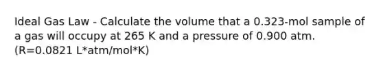 Ideal Gas Law - Calculate the volume that a 0.323-mol sample of a gas will occupy at 265 K and a pressure of 0.900 atm. (R=0.0821 L*atm/mol*K)