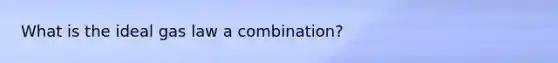 What is the ideal gas law a combination?