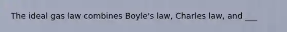 The ideal gas law combines Boyle's law, Charles law, and ___