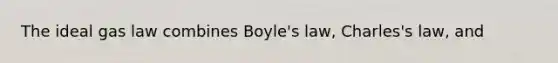 The ideal gas law combines Boyle's law, Charles's law, and